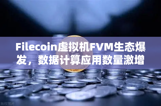 Filecoin虚拟机FVM生态爆发，数据计算应用数量激增背后的科技革命-第1张图片-欧易交易所