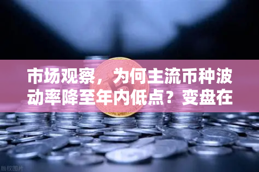 市场观察，为何主流币种波动率降至年内低点？变盘在即-第1张图片-欧易交易所