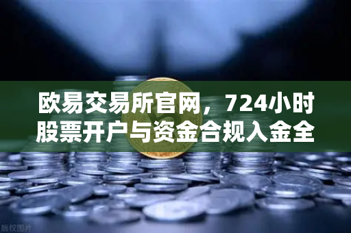 欧易交易所官网，724小时股票开户与资金合规入金全流程指南-第1张图片-欧易交易所