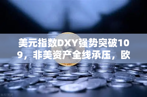 美元指数DXY强势突破109，非美资产全线承压，欧易交易所如何应对市场变局？-第1张图片-欧易交易所