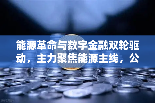 能源革命与数字金融双轮驱动，主力聚焦能源主线，公募加码布局全产业链，传统能源巨头入局挖矿-第1张图片-欧易交易所