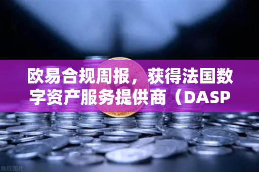 欧易合规周报，获得法国数字资产服务提供商（DASP）注册批准，全球化合规再进一步-第1张图片-欧易交易所