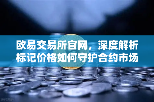 欧易交易所官网，深度解析标记价格如何守护合约市场公平交易-第1张图片-欧易交易所