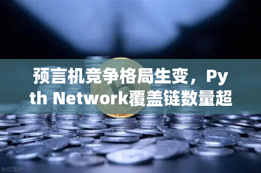 预言机竞争格局生变，Pyth Network覆盖链数量超越Chainlink，欧易交易所生态迎新变量-第1张图片-欧易交易所