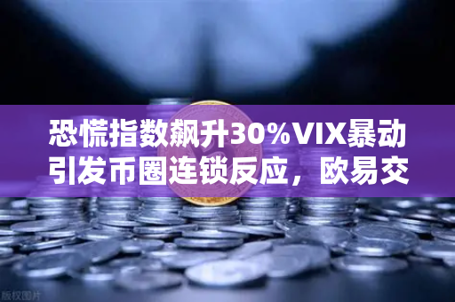 恐慌指数飙升30%VIX暴动引发币圈连锁反应，欧易交易所下载用户需警惕跨市场风险-第1张图片-欧易交易所