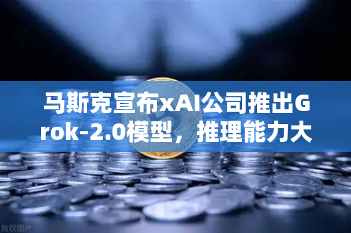 马斯克宣布xAI公司推出Grok-2.0模型，推理能力大幅提升，AI领域迎来新变革-第1张图片-欧易交易所