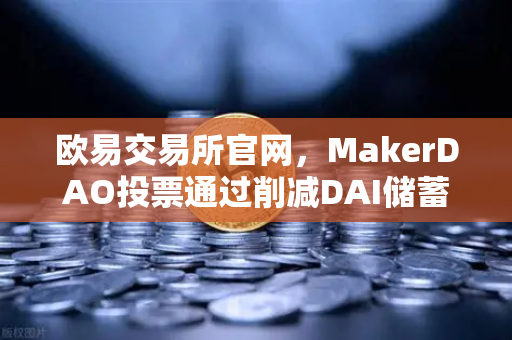 欧易交易所官网，MakerDAO投票通过削减DAI储蓄率，引发新一轮DeFi借贷策略调整-第1张图片-欧易交易所