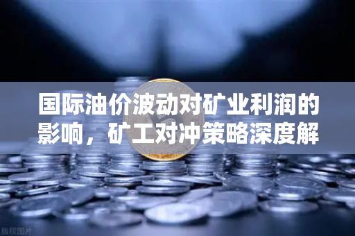 国际油价波动对矿业利润的影响，矿工对冲策略深度解析-第1张图片-欧易交易所