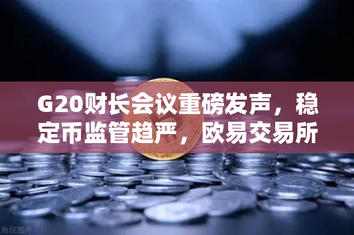G20财长会议重磅发声,稳定币监管趋严,欧易交易所官网合规路径解析-第1张图片-欧易交易所 G20财长会议重磅发声,稳定币监管趋严,欧易交易所官网合规路径解析-第1张图片-欧易交易所
