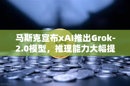 马斯克宣布xAI推出Grok-2.0模型，推理能力大幅提升，AI竞争格局再添变数-第1张图片-欧易交易所