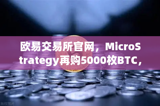 欧易交易所官网，MicroStrategy再购5000枚BTC，机构持仓报告揭示市场新动向-第1张图片-欧易交易所