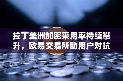 拉丁美洲加密采用率持续攀升，欧易交易所助用户对抗本国货币贬值-第1张图片-欧易交易所