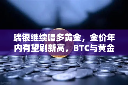 瑞银继续唱多黄金，金价年内有望刷新高，BTC与黄金的跷跷板效应-第1张图片-欧易交易所