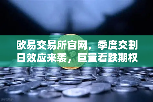 欧易交易所官网,季度交割日效应来袭,巨量看跌期权未平仓如何压制价格反弹?-第1张图片-欧易交易所 欧易交易所官网,季度交割日效应来袭,巨量看跌期权未平仓如何压制价格反弹?-第1张图片-欧易交易所
