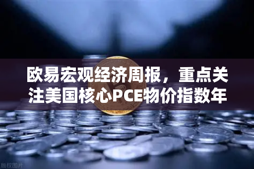 欧易宏观经济周报，重点关注美国核心PCE物价指数年率，市场波动或加剧-第1张图片-欧易交易所