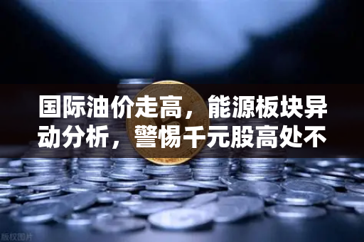 国际油价走高,能源板块异动分析,警惕千元股高处不胜寒-第1张图片-欧易交易所 国际油价走高,能源板块异动分析,警惕千元股高处不胜寒-第1张图片-欧易交易所