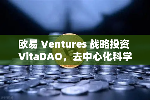 欧易 Ventures 战略投资 VitaDAO，去中心化科学（DeSci）的破局与未来-第1张图片-欧易交易所