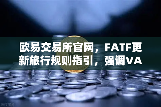 欧易交易所官网，FATF更新旅行规则指引，强调VASP需共享受益所有人信息-第1张图片-欧易交易所