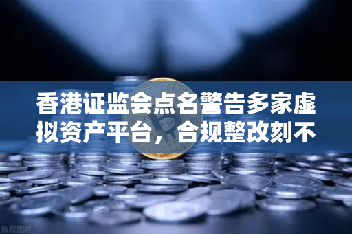 香港证监会点名警告多家虚拟资产平台，合规整改刻不容缓，欧易交易所官网积极应对-第1张图片-欧易交易所