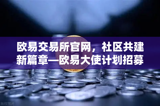 欧易交易所官网,社区共建新篇章—欧易大使计划招募启动,丰厚奖励等你拿-第1张图片-欧易交易所 欧易交易所官网,社区共建新篇章—欧易大使计划招募启动,丰厚奖励等你拿-第1张图片-欧易交易所