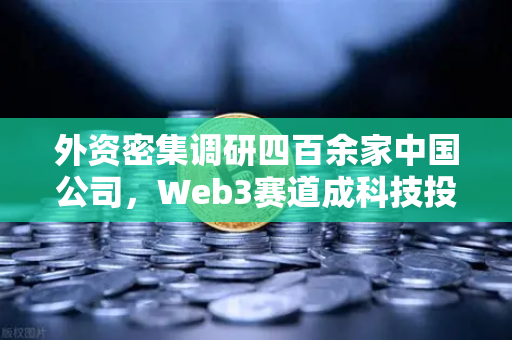 外资密集调研四百余家中国公司,Web3赛道成科技投资新风口-第1张图片-欧易交易所 外资密集调研四百余家中国公司,Web3赛道成科技投资新风口-第1张图片-欧易交易所
