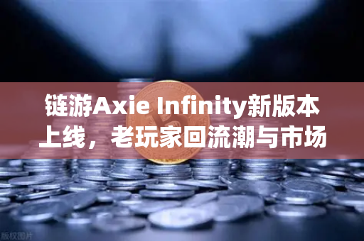链游Axie Infinity新版本上线，老玩家回流潮与市场新机遇