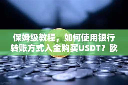 保姆级教程，如何使用银行转账方式入金购买USDT？欧易交易所官网完整操作指南