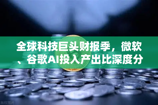 全球科技巨头财报季，微软、谷歌AI投入产出比深度分析-第1张图片-欧易交易所
