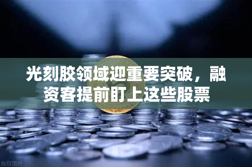 光刻胶领域迎重要突破，融资客提前盯上这些股票-第1张图片-欧易交易所