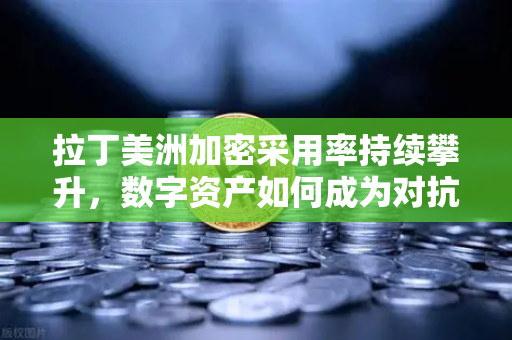 拉丁美洲加密采用率持续攀升，数字资产如何成为对抗货币贬值的利器？-第1张图片-欧易交易所