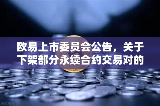 欧易上市委员会公告，关于下架部分永续合约交易对的通知—深度解读与用户问答-第1张图片-欧易交易所