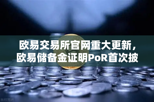 欧易交易所官网重大更新，欧易储备金证明PoR首次披露所有资产链上地址，透明化迈入新纪元-第1张图片-欧易交易所