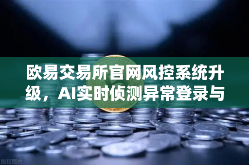 欧易交易所官网风控系统升级，AI实时侦测异常登录与提币行为，护航数字资产安全-第1张图片-欧易交易所