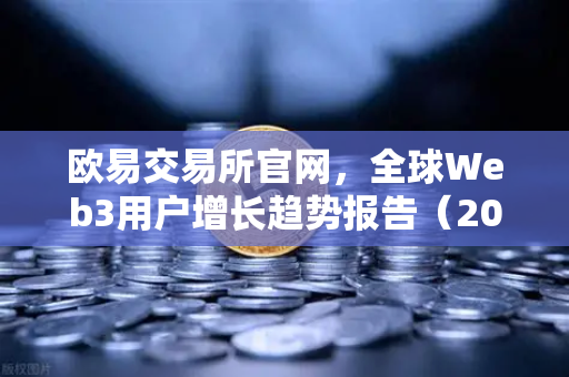 欧易交易所官网，全球Web3用户增长趋势报告（2026年Q2版）深度解读-第1张图片-欧易交易所