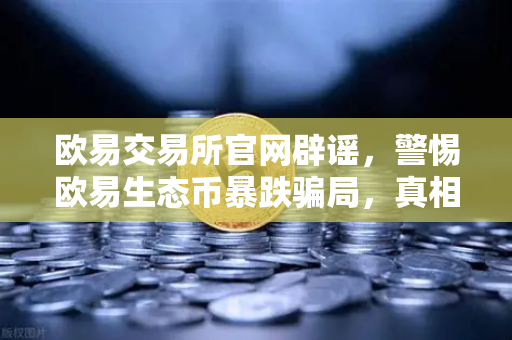 欧易交易所官网辟谣,警惕欧易生态币暴跌骗局,真相与风险预警全解析-第1张图片-欧易交易所 欧易交易所官网辟谣,警惕欧易生态币暴跌骗局,真相与风险预警全解析-第1张图片-欧易交易所