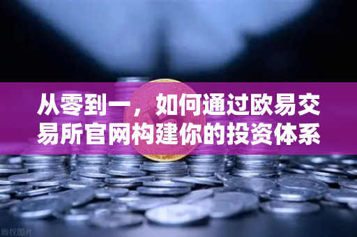 从零到一，如何通过欧易交易所官网构建你的投资体系—宏观到微观的实战分析框架-第1张图片-欧易交易所