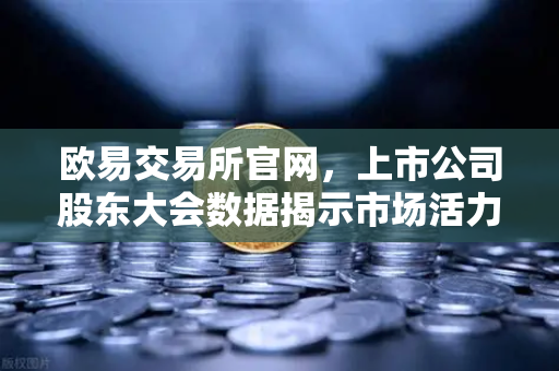 欧易交易所官网，上市公司股东大会数据揭示市场活力与投资者参与新趋势