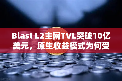 Blast L2主网TVL突破10亿美元，原生收益模式为何受追捧？