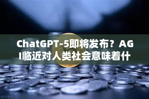 ChatGPT-5即将发布？AGI临近对人类社会意味着什么—从欧易交易所官网看技术变革下的财富逻辑