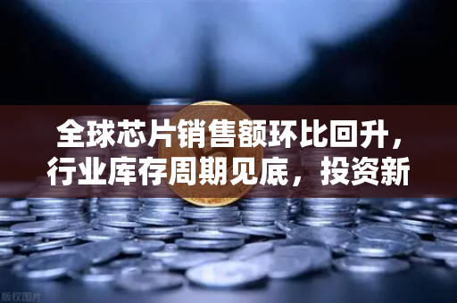 全球芯片销售额环比回升，行业库存周期见底，投资新机遇显现