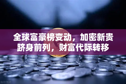 全球富豪榜变动，加密新贵跻身前列，财富代际转移