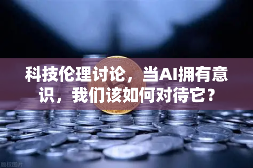 科技伦理讨论，当AI拥有意识，我们该如何对待它？