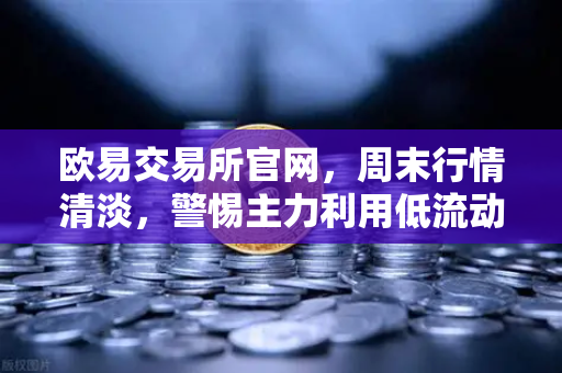 欧易交易所官网，周末行情清淡，警惕主力利用低流动性砸穿关键支撑位