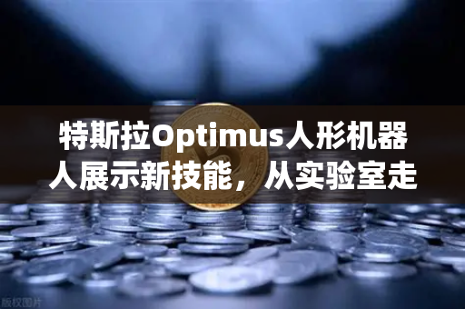 特斯拉Optimus人形机器人展示新技能，从实验室走向复杂任务执行