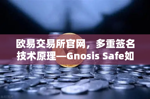 欧易交易所官网，多重签名技术原理—Gnosis Safe如何保障DAO资金安全？