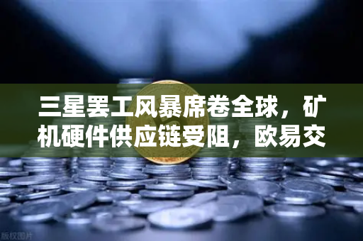 三星罢工风暴席卷全球，矿机硬件供应链受阻，欧易交易所用户如何应对市场变局？