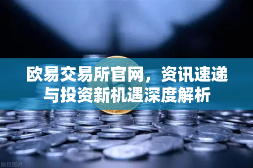 欧易交易所官网，资讯速递与投资新机遇深度解析