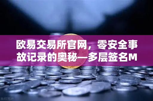 欧易交易所官网，零安全事故记录的奥秘—多层签名MPC钱包技术架构深度解密