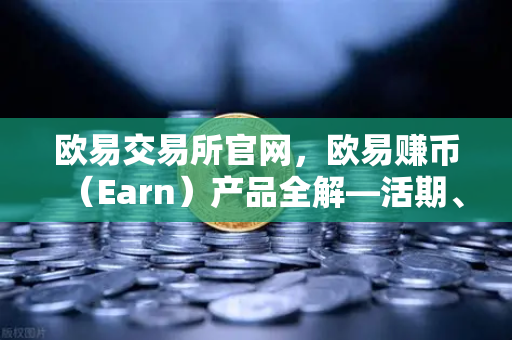 欧易交易所官网，欧易赚币（Earn）产品全解—活期、定期与结构化理财的收益对比
