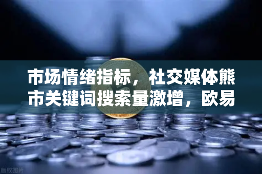 市场情绪指标，社交媒体熊市关键词搜索量激增，欧易交易所官网解读投资风向